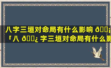 八字三垣对命局有什么影响 🐡 「八 🌿 字三垣对命局有什么影响吗」